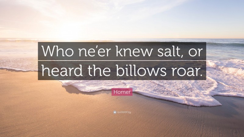 Homer Quote: “Who ne’er knew salt, or heard the billows roar.”