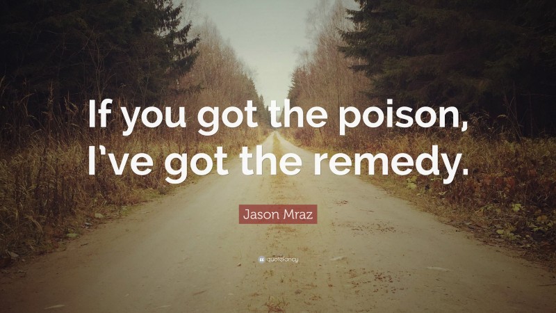 Jason Mraz Quote: “If you got the poison, I’ve got the remedy.”