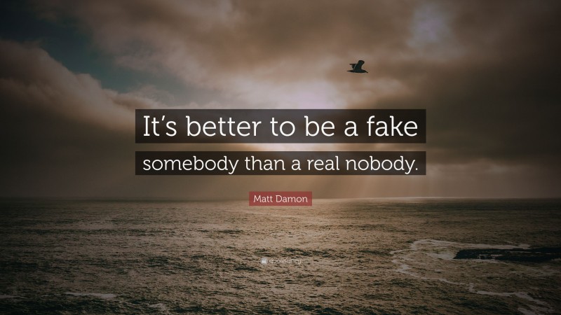 Matt Damon Quote: “It’s better to be a fake somebody than a real nobody.”
