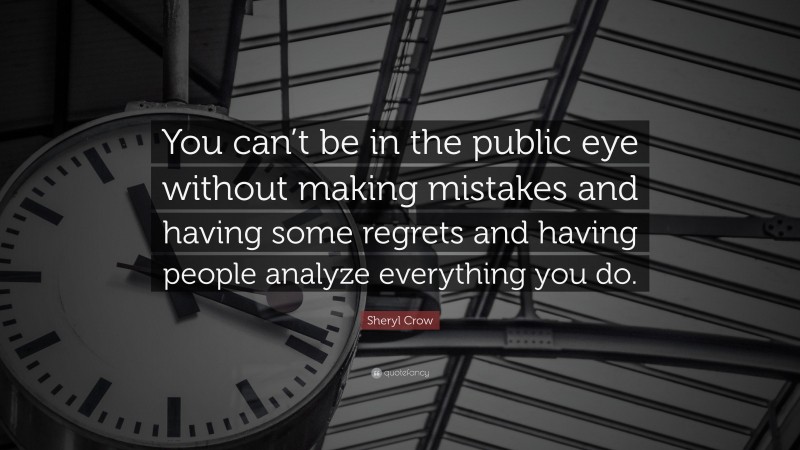 Sheryl Crow Quote: “You can’t be in the public eye without making mistakes and having some regrets and having people analyze everything you do.”