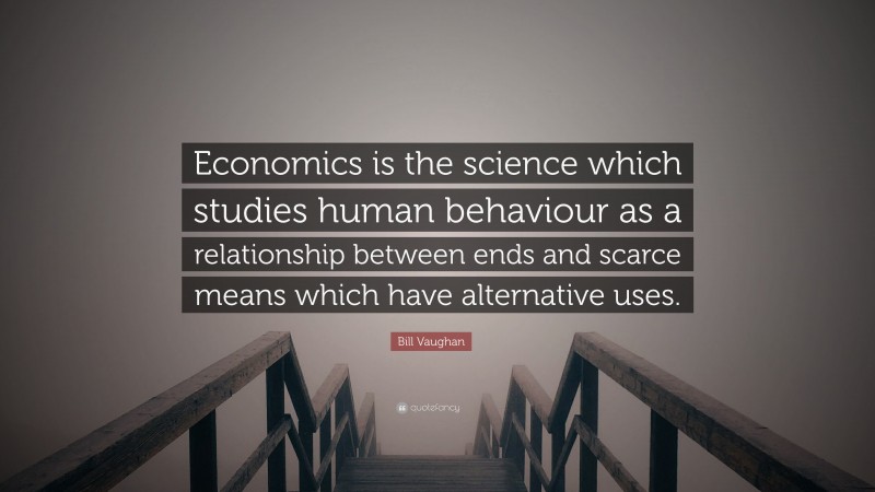 Bill Vaughan Quote: “Economics is the science which studies human behaviour as a relationship between ends and scarce means which have alternative uses.”