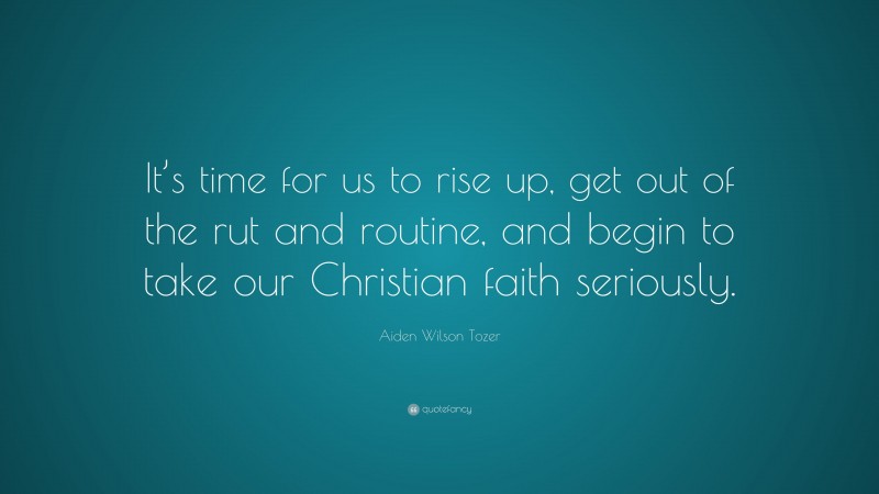 Aiden Wilson Tozer Quote: “It’s time for us to rise up, get out of the rut and routine, and begin to take our Christian faith seriously.”
