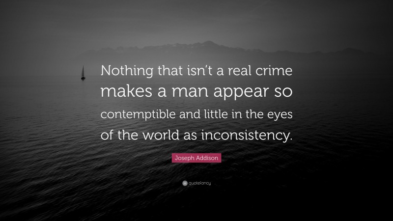 Joseph Addison Quote: “Nothing that isn’t a real crime makes a man appear so contemptible and little in the eyes of the world as inconsistency.”