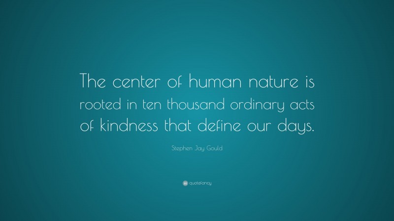 Stephen Jay Gould Quote: “The center of human nature is rooted in ten thousand ordinary acts of kindness that define our days.”