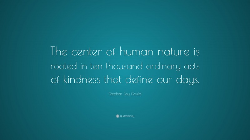 Stephen Jay Gould Quote: “The center of human nature is rooted in ten thousand ordinary acts of kindness that define our days.”