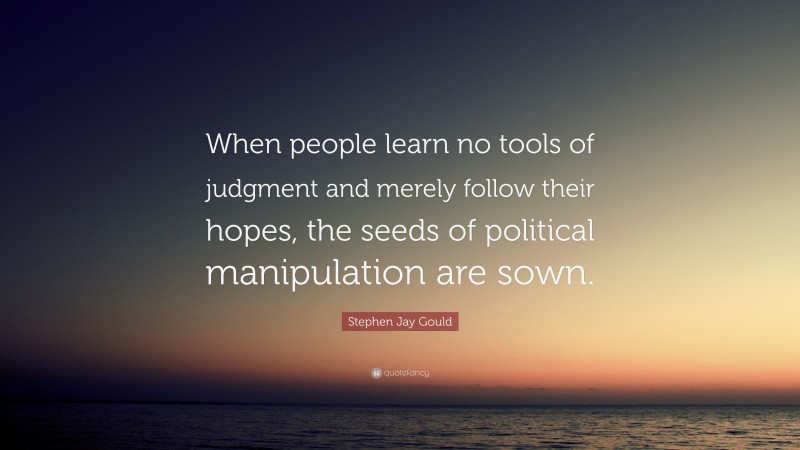 Stephen Jay Gould Quote: “When people learn no tools of judgment and merely follow their hopes, the seeds of political manipulation are sown.”
