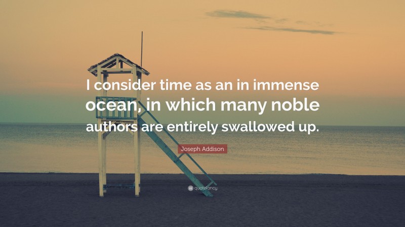 Joseph Addison Quote: “I consider time as an in immense ocean, in which many noble authors are entirely swallowed up.”
