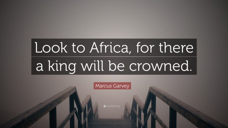 Marcus Garvey Quote: “Look to Africa, for there a king will be crowned.”