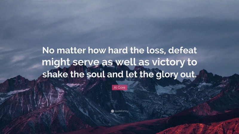 Al Gore Quote: “No matter how hard the loss, defeat might serve as well as victory to shake the soul and let the glory out.”