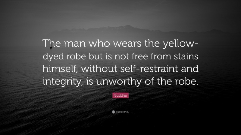Buddha Quote: “The man who wears the yellow-dyed robe but is not free from stains himself, without self-restraint and integrity, is unworthy of the robe.”