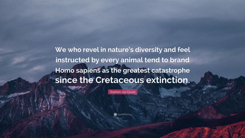 Stephen Jay Gould Quote: “We who revel in nature’s diversity and feel instructed by every animal tend to brand Homo sapiens as the greatest catastrophe since the Cretaceous extinction.”