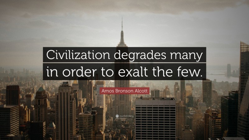 Amos Bronson Alcott Quote: “Civilization degrades many in order to exalt the few.”