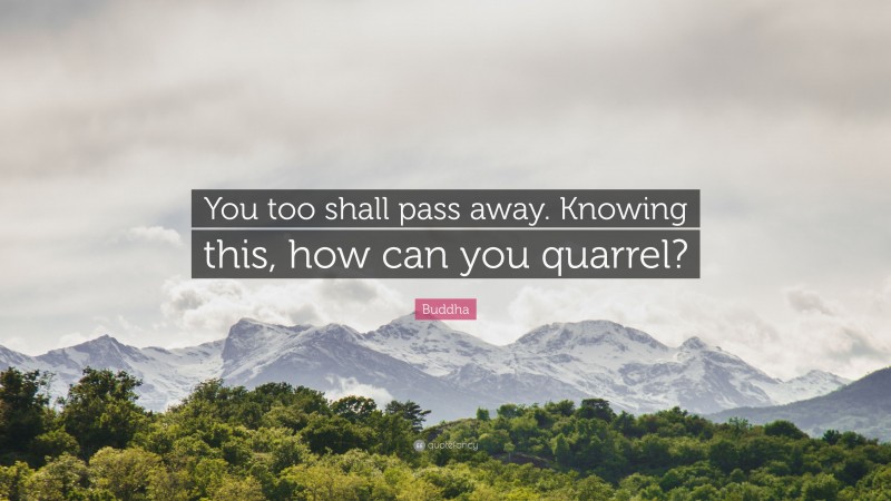 Buddha Quote: “You too shall pass away. Knowing this, how can you quarrel?”