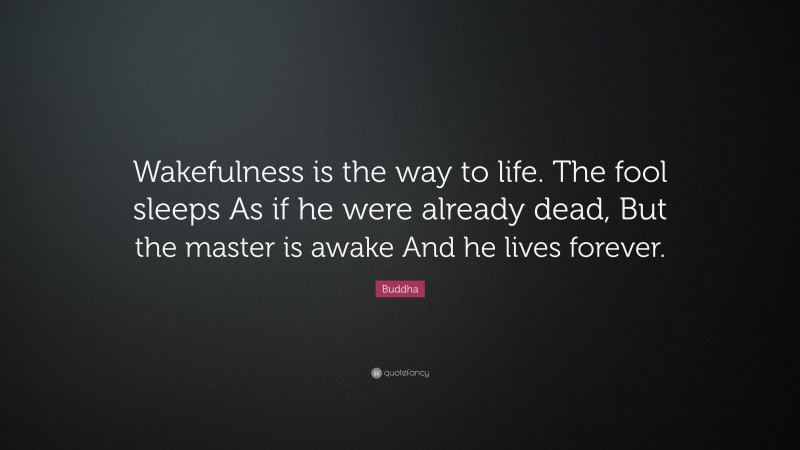 Buddha Quote: “Wakefulness is the way to life. The fool sleeps As if he were already dead, But the master is awake And he lives forever.”
