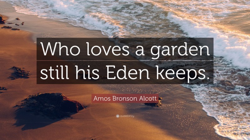 Amos Bronson Alcott Quote: “Who loves a garden still his Eden keeps.”