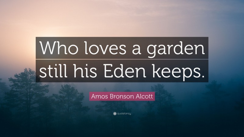 Amos Bronson Alcott Quote: “Who loves a garden still his Eden keeps.”