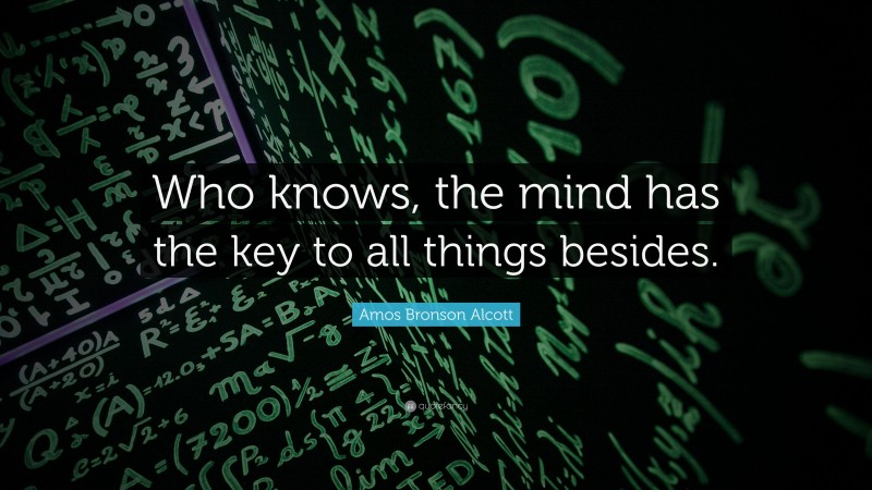 Amos Bronson Alcott Quote: “Who knows, the mind has the key to all things besides.”