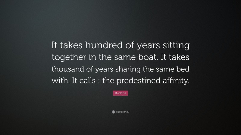 Buddha Quote: “It takes hundred of years sitting together in the same boat. It takes thousand of years sharing the same bed with. It calls : the predestined affinity.”