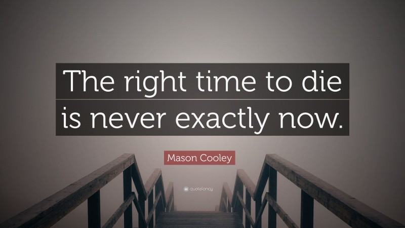 Mason Cooley Quote: “The right time to die is never exactly now.”