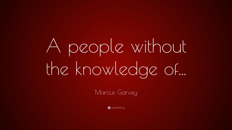 Marcus Garvey Quote: “A people without the knowledge of...”