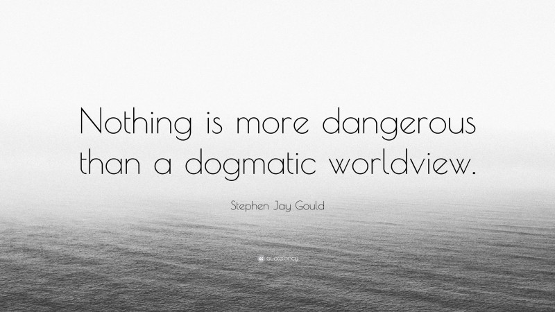 Stephen Jay Gould Quote: “Nothing is more dangerous than a dogmatic worldview.”