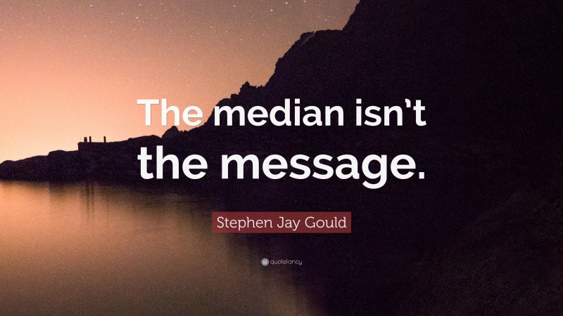 Stephen Jay Gould Quote: “The median isn’t the message.”