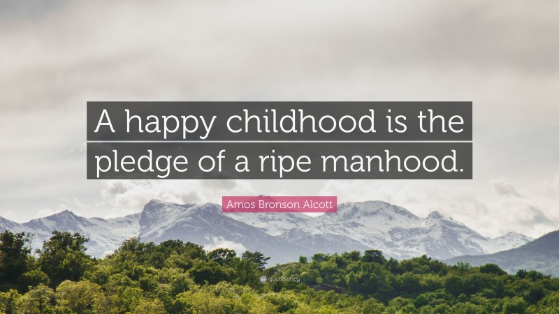 Amos Bronson Alcott Quote: “A happy childhood is the pledge of a ripe manhood.”