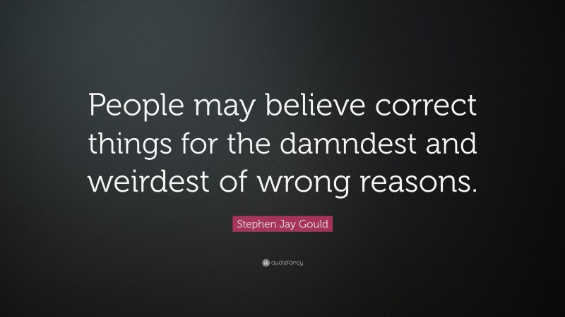 Stephen Jay Gould Quote: “People may believe correct things for the damndest and weirdest of wrong reasons.”