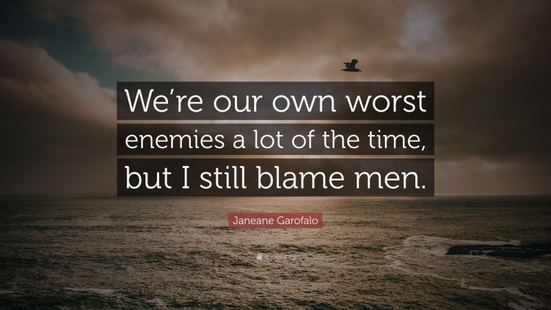 Janeane Garofalo Quote: “We’re our own worst enemies a lot of the time, but I still blame men.”