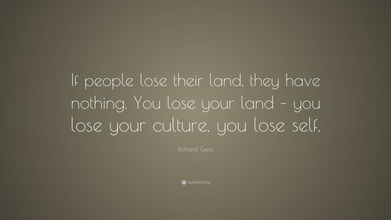 Richard Gere Quote: “If people lose their land, they have nothing. You lose your land – you lose your culture, you lose self.”