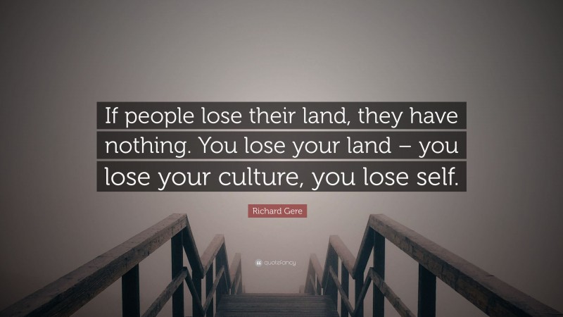 Richard Gere Quote: “If people lose their land, they have nothing. You lose your land – you lose your culture, you lose self.”