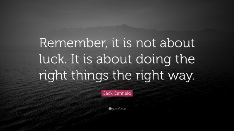 Jack Canfield Quote: “Remember, it is not about luck. It is about doing the right things the right way.”