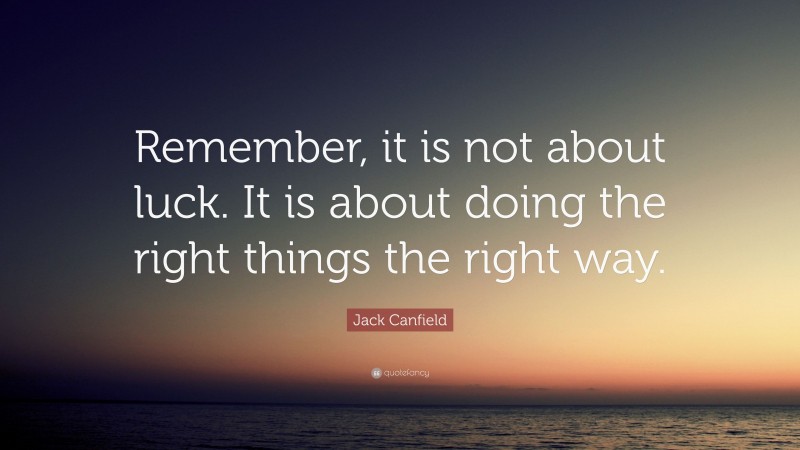 Jack Canfield Quote: “Remember, it is not about luck. It is about doing the right things the right way.”