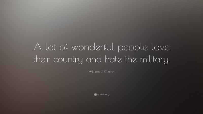William J. Clinton Quote: “A lot of wonderful people love their country and hate the military.”