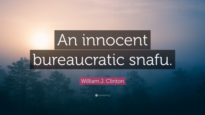 William J. Clinton Quote: “An innocent bureaucratic snafu.”