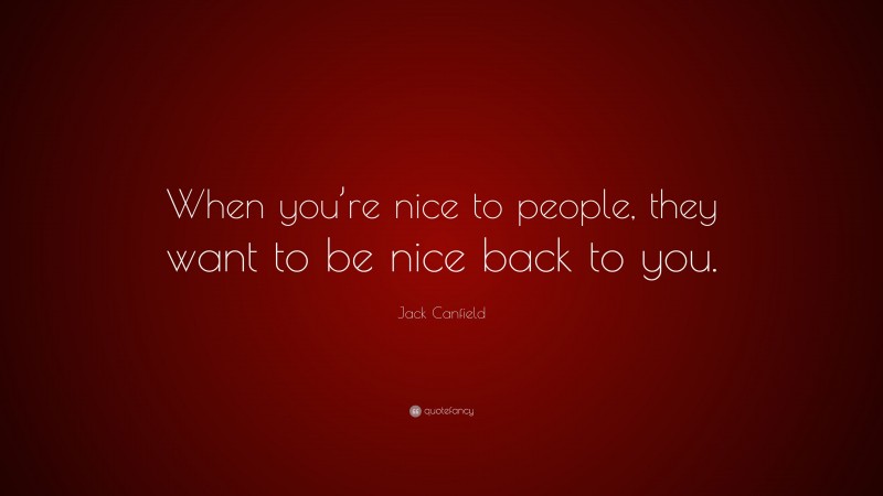 Jack Canfield Quote: “When you’re nice to people, they want to be nice back to you.”