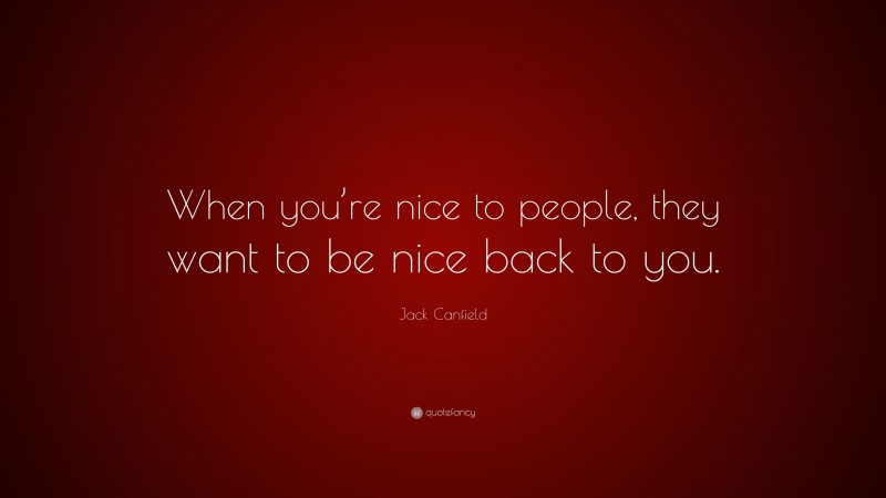 Jack Canfield Quote: “When you’re nice to people, they want to be nice back to you.”