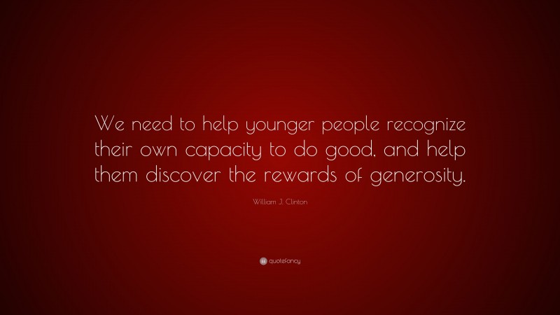 William J. Clinton Quote: “We need to help younger people recognize their own capacity to do good, and help them discover the rewards of generosity.”