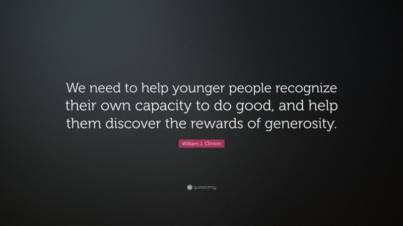 William J. Clinton Quote: “We need to help younger people recognize their own capacity to do good, and help them discover the rewards of generosity.”