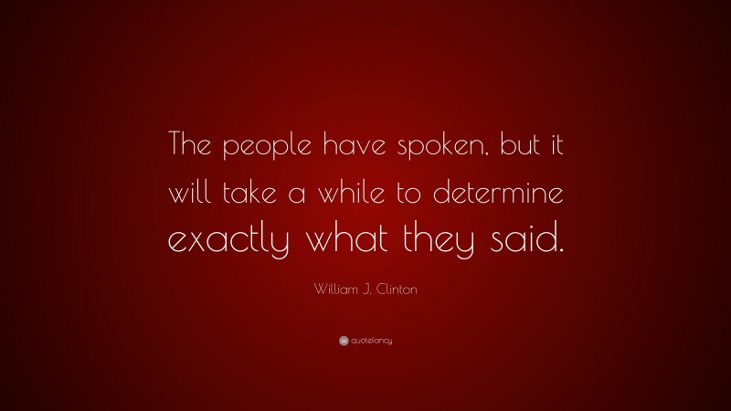 William J. Clinton Quote: “The people have spoken, but it will take a while to determine exactly what they said.”