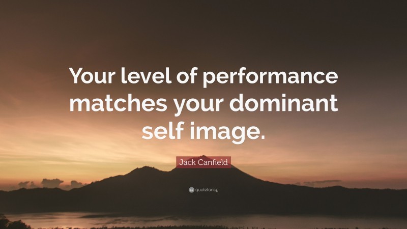 Jack Canfield Quote: “Your level of performance matches your dominant self image.”