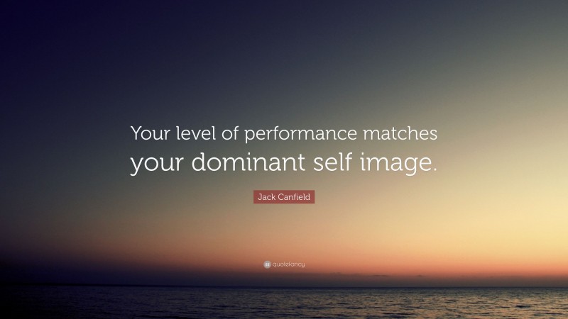 Jack Canfield Quote: “Your level of performance matches your dominant self image.”