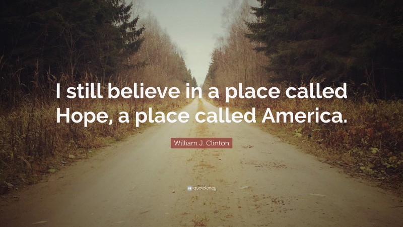 William J. Clinton Quote: “I still believe in a place called Hope, a place called America.”