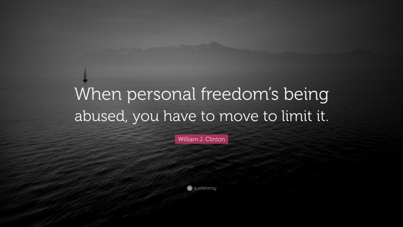 William J. Clinton Quote: “When personal freedom’s being abused, you have to move to limit it.”