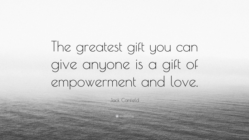 Jack Canfield Quote: “The greatest gift you can give anyone is a gift of empowerment and love.”