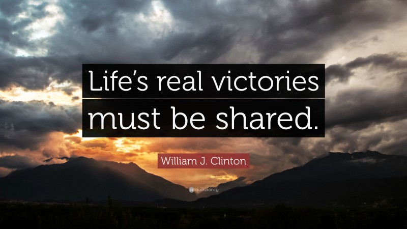 William J. Clinton Quote: “Life’s real victories must be shared.”