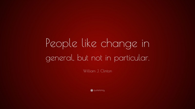William J. Clinton Quote: “People like change in general, but not in particular.”