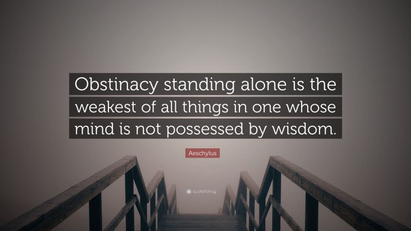 Aeschylus Quote: “Obstinacy standing alone is the weakest of all things in one whose mind is not possessed by wisdom.”