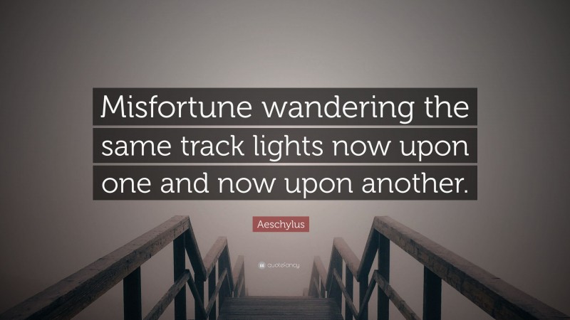 Aeschylus Quote: “Misfortune wandering the same track lights now upon one and now upon another.”