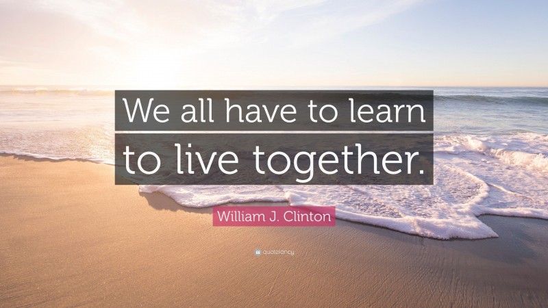 William J. Clinton Quote: “We all have to learn to live together.”